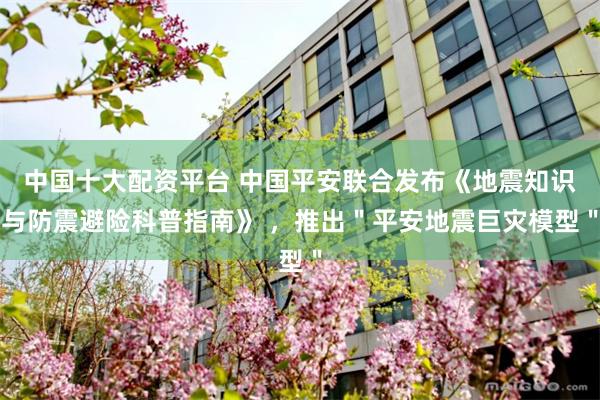 中国十大配资平台 中国平安联合发布《地震知识与防震避险科普指南》 ，推出＂平安地震巨灾模型＂