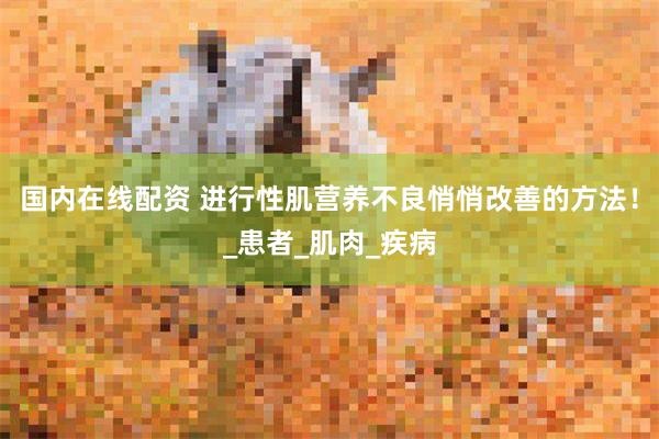 国内在线配资 进行性肌营养不良悄悄改善的方法！_患者_肌肉_疾病