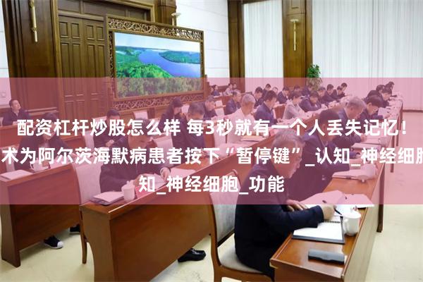 配资杠杆炒股怎么样 每3秒就有一个人丢失记忆！TMS技术为阿尔茨海默病患者按下“暂停键”_认知_神经细胞_功能