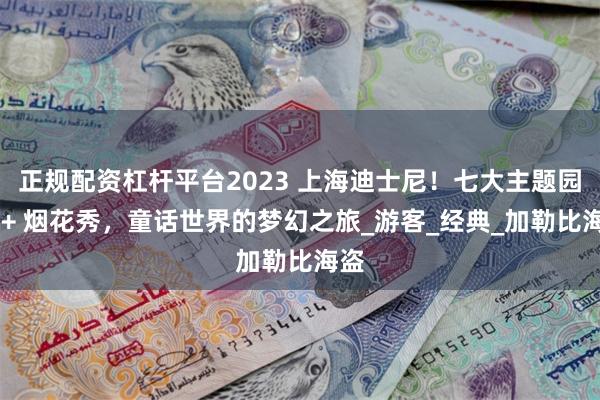 正规配资杠杆平台2023 上海迪士尼！七大主题园区 + 烟花秀，童话世界的梦幻之旅_游客_经典_加勒比海盗