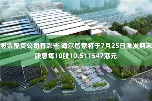 股票配资公司有哪些 海尔智家将于7月25日派发期末股息每10股10.511547港元