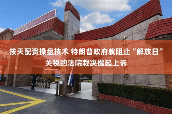 按天配资操盘技术 特朗普政府就阻止“解放日”关税的法院裁决提起上诉