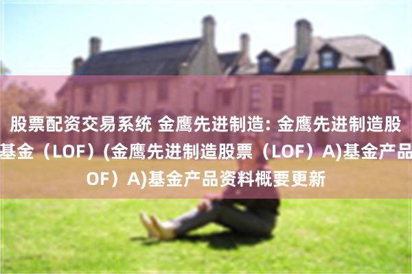 股票配资交易系统 金鹰先进制造: 金鹰先进制造股票型证券投资基金(LOF)(金鹰先进制造股票(LOF)A)基金产品资料概要更新