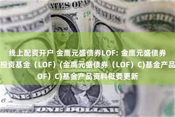 线上配资开户 金鹰元盛债券LOF: 金鹰元盛债券型发起式证券投资基金(LOF)(金鹰元盛债券(LOF)C)基金产品资料概要更新
