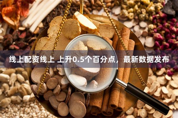 线上配资线上 上升0.5个百分点，最新数据发布