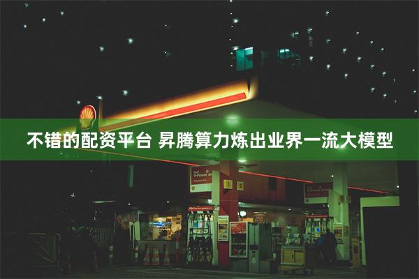不错的配资平台 昇腾算力炼出业界一流大模型