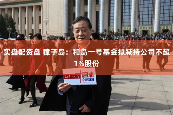 实盘配资盘 獐子岛：和岛一号基金拟减持公司不超1%股份