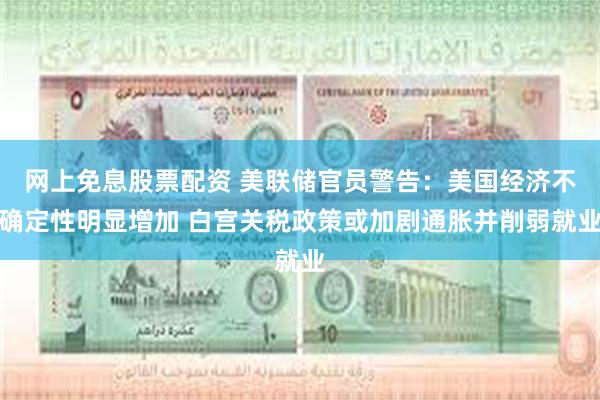网上免息股票配资 美联储官员警告：美国经济不确定性明显增加 白宫关税政策或加剧通胀并削弱就业