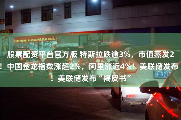 股票配资平台官方版 特斯拉跌逾3%，市值蒸发2800亿元！中国金龙指数涨超2%，阿里涨近4%！美联储发布“褐皮书”