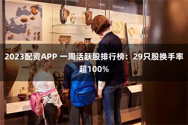 2023配资APP 一周活跃股排行榜：29只股换手率超100%