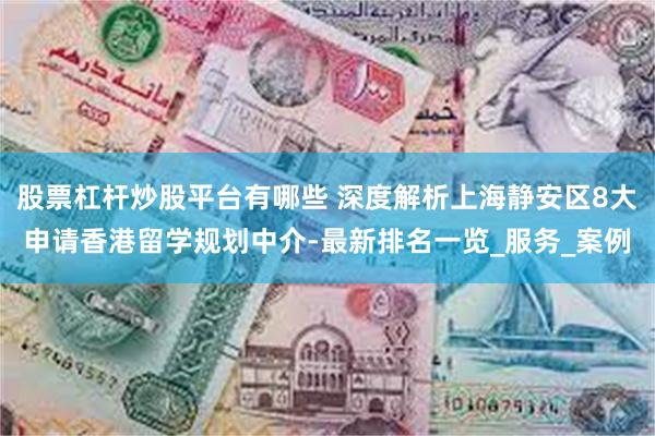 股票杠杆炒股平台有哪些 深度解析上海静安区8大申请香港留学规划中介-最新排名一览_服务_案例