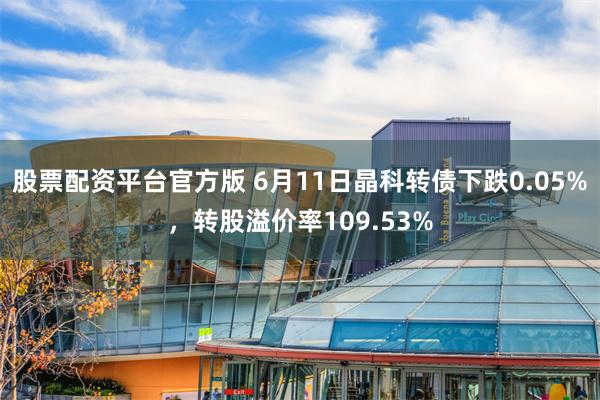 股票配资平台官方版 6月11日晶科转债下跌0.05%，转股溢价率109.53%