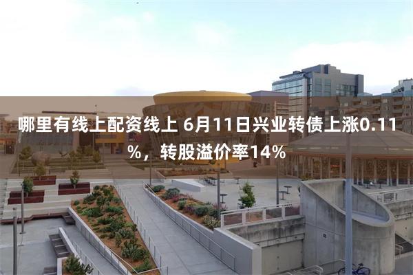 哪里有线上配资线上 6月11日兴业转债上涨0.11%，转股溢价率14%