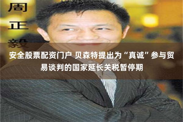 安全股票配资门户 贝森特提出为“真诚”参与贸易谈判的国家延长关税暂停期