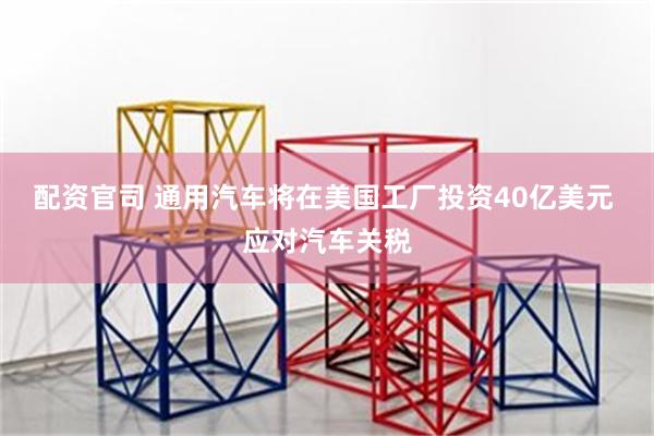 配资官司 通用汽车将在美国工厂投资40亿美元 应对汽车关税