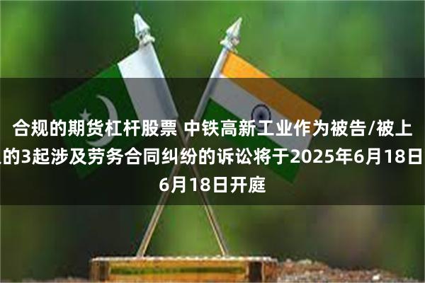 合规的期货杠杆股票 中铁高新工业作为被告/被上诉人的3起涉及劳务合同纠纷的诉讼将于2025年6月18日开庭