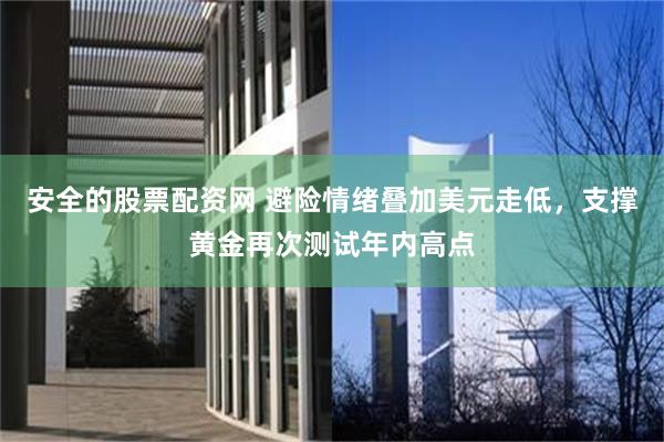 安全的股票配资网 避险情绪叠加美元走低，支撑黄金再次测试年内高点