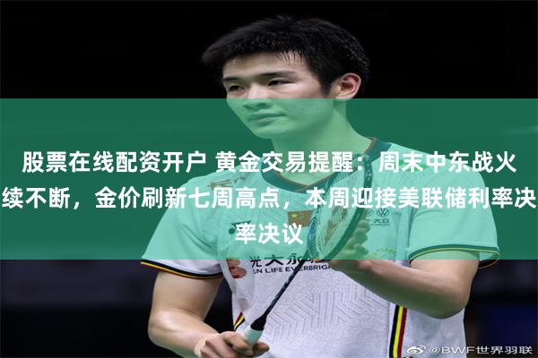 股票在线配资开户 黄金交易提醒：周末中东战火持续不断，金价刷新七周高点，本周迎接美联储利率决议