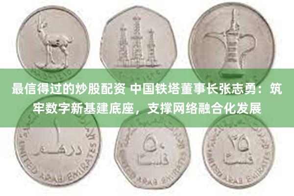 最信得过的炒股配资 中国铁塔董事长张志勇：筑牢数字新基建底座，支撑网络融合化发展