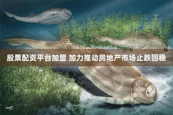 股票配资平台加盟 加力推动房地产市场止跌回稳