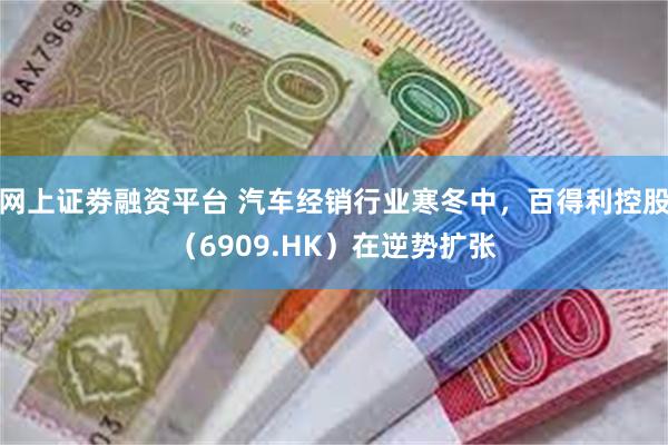 网上证劵融资平台 汽车经销行业寒冬中，百得利控股（6909.HK）在逆势扩张