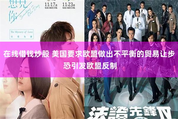 在线借钱炒股 美国要求欧盟做出不平衡的贸易让步 恐引发欧盟反制