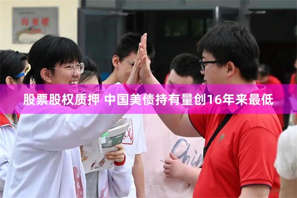 股票股权质押 中国美债持有量创16年来最低