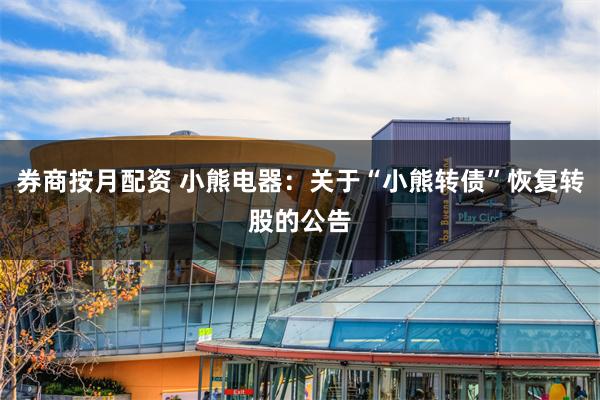 券商按月配资 小熊电器：关于“小熊转债”恢复转股的公告