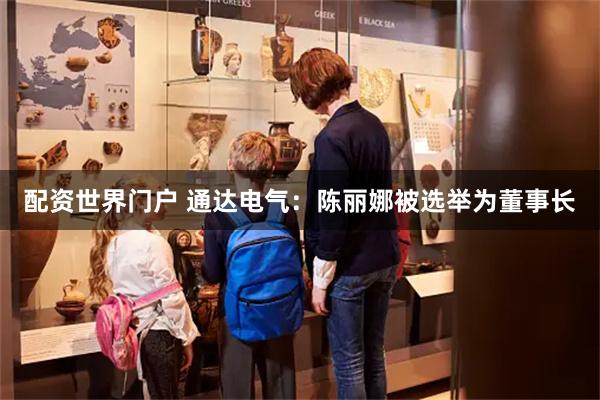 配资世界门户 通达电气：陈丽娜被选举为董事长
