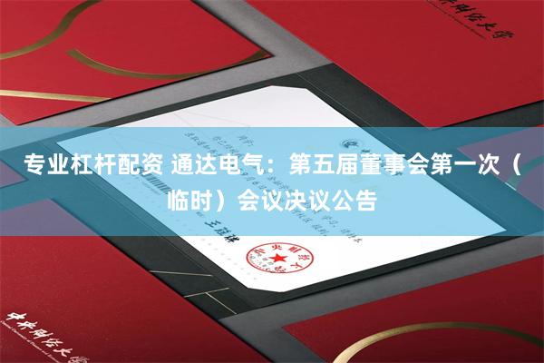 专业杠杆配资 通达电气：第五届董事会第一次（临时）会议决议公告