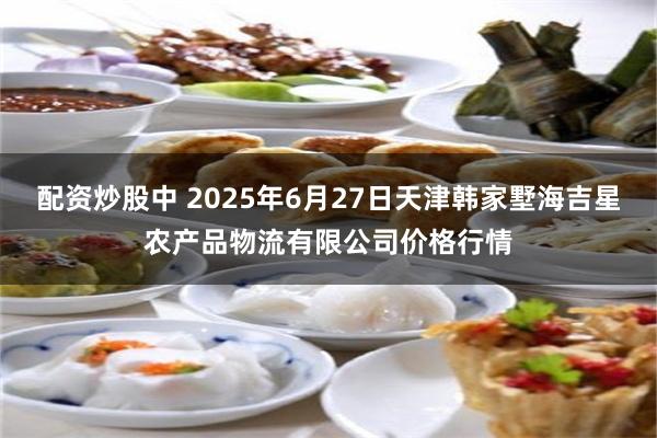 配资炒股中 2025年6月27日天津韩家墅海吉星农产品物流有限公司价格行情