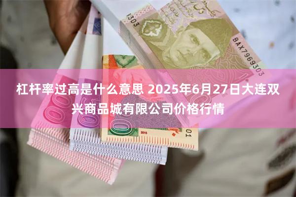 杠杆率过高是什么意思 2025年6月27日大连双兴商品城有限公司价格行情