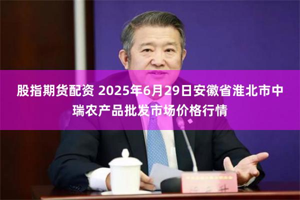 股指期货配资 2025年6月29日安徽省淮北市中瑞农产品批发市场价格行情