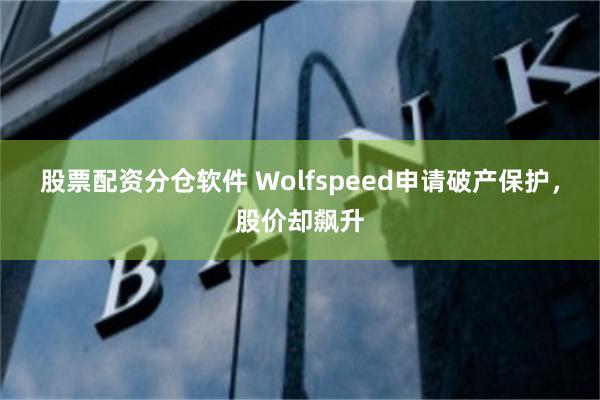 股票配资分仓软件 Wolfspeed申请破产保护，股价却飙升