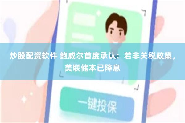 炒股配资软件 鲍威尔首度承认：若非关税政策，美联储本已降息