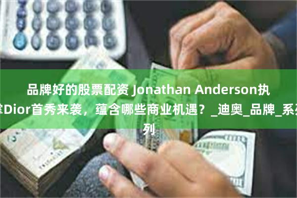品牌好的股票配资 Jonathan Anderson执掌Dior首秀来袭，蕴含哪些商业机遇？_迪奥_品牌_系列