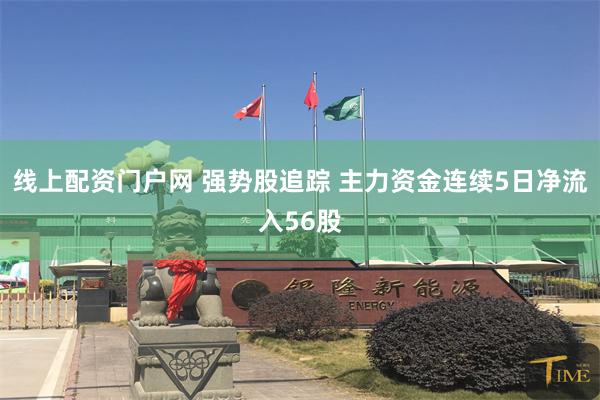 线上配资门户网 强势股追踪 主力资金连续5日净流入56股