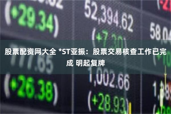 股票配资网大全 *ST亚振：股票交易核查工作已完成 明起复牌