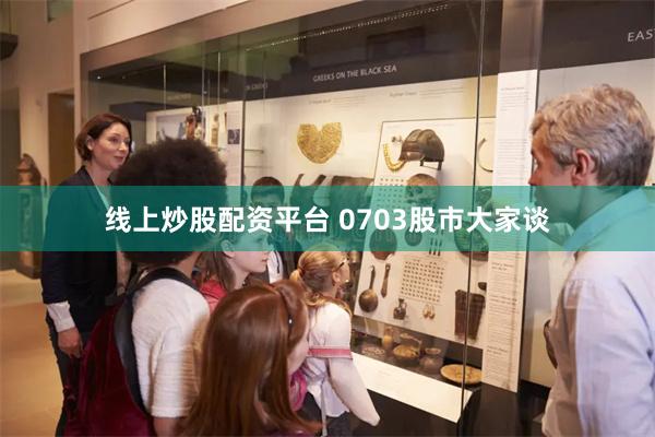 线上炒股配资平台 0703股市大家谈