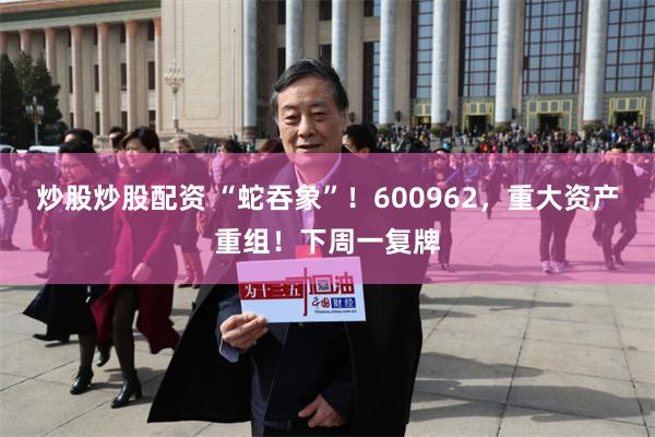 炒股炒股配资 “蛇吞象”！600962，重大资产重组！下周一复牌