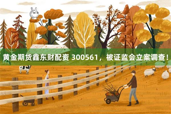 黄金期货鑫东财配资 300561，被证监会立案调查！