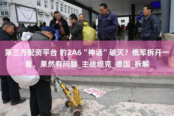 第三方配资平台 豹2A6“神话”破灭？俄军拆开一看，果然有问题_主战坦克_德国_拆解