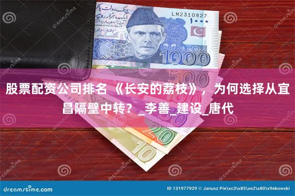 股票配资公司排名 《长安的荔枝》，为何选择从宜昌隔壁中转？_李善_建设_唐代