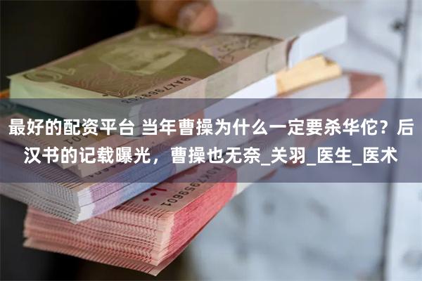 最好的配资平台 当年曹操为什么一定要杀华佗？后汉书的记载曝光，曹操也无奈_关羽_医生_医术
