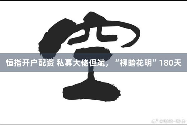 恒指开户配资 私募大佬但斌，“柳暗花明”180天
