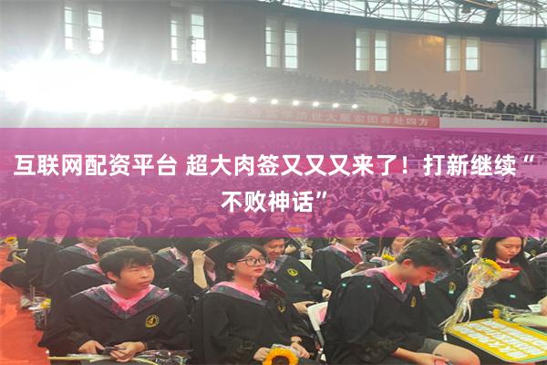 互联网配资平台 超大肉签又又又来了！打新继续“不败神话”