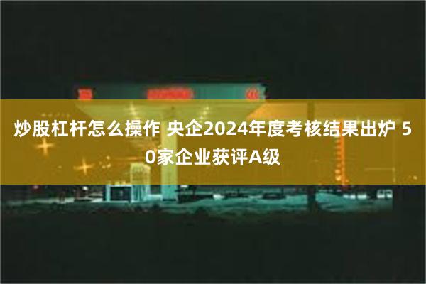 炒股杠杆怎么操作 央企2024年度考核结果出炉 50家企业获评A级