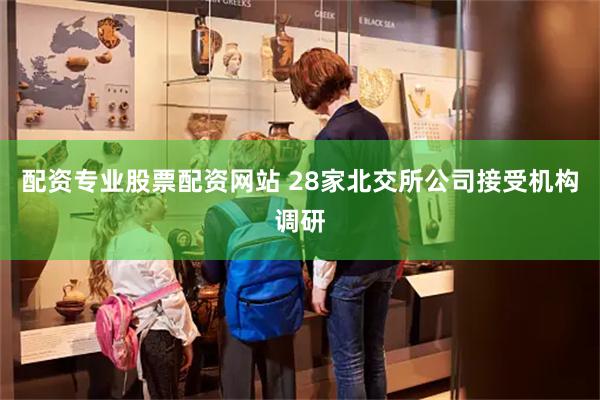 配资专业股票配资网站 28家北交所公司接受机构调研