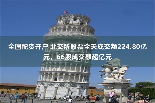 全国配资开户 北交所股票全天成交额224.80亿元，66股成交额超亿元