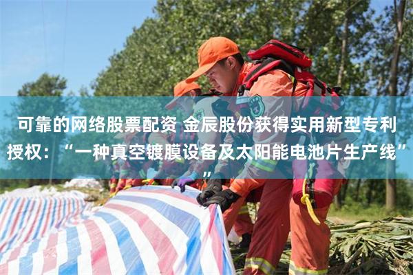 可靠的网络股票配资 金辰股份获得实用新型专利授权：“一种真空镀膜设备及太阳能电池片生产线”